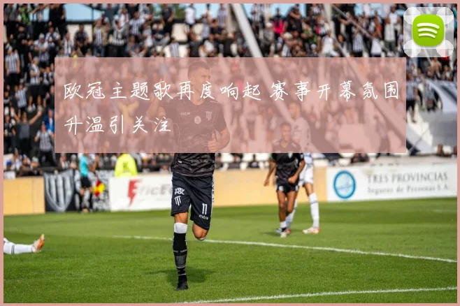 欧冠主题歌再度响起 赛事开幕氛围升温引关注