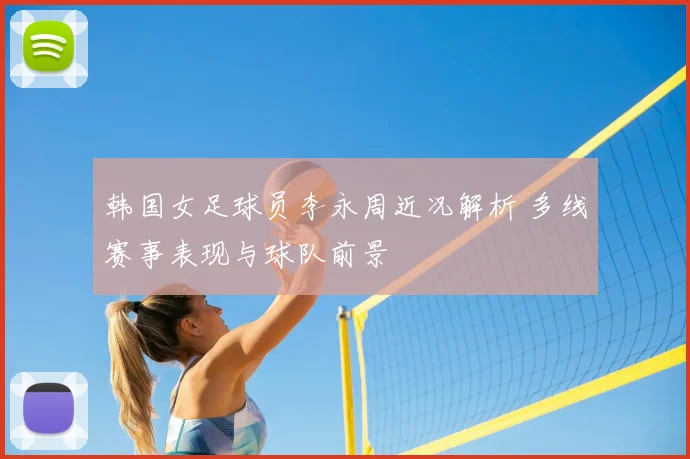 韩国女足球员李永周近况解析 多线赛事表现与球队前景